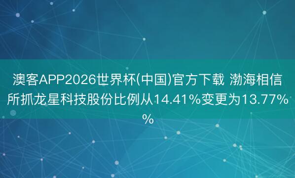 澳客APP2026世界杯(中国)官方下载 渤海相信所抓龙星科技股份比例从14.41%变更为13.77%