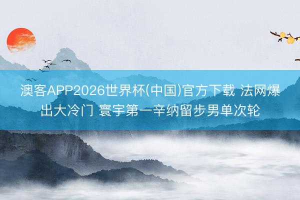 澳客APP2026世界杯(中国)官方下载 法网爆出大冷门 寰宇第一辛纳留步男单次轮