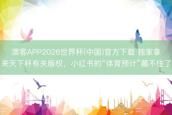 澳客APP2026世界杯(中国)官方下载 独家拿来天下杯有关版权，小红书的“体育预计”藏不住了