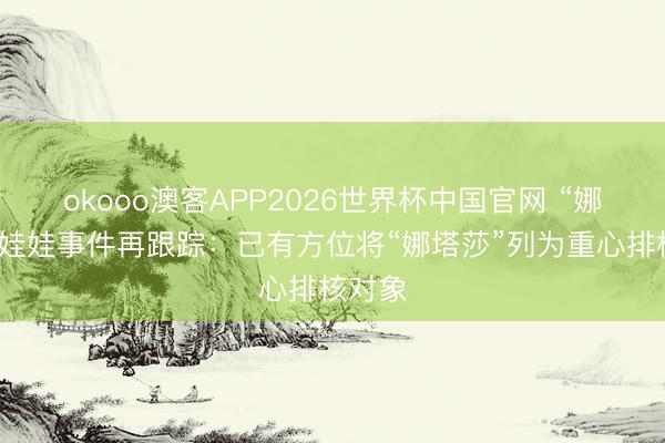 okooo澳客APP2026世界杯中国官网 “娜塔莎”娃娃事件再跟踪：已有方位将“娜塔莎”列为重心排核对象