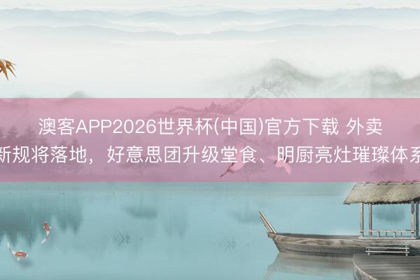 澳客APP2026世界杯(中国)官方下载 外卖新规将落地，好意思团升级堂食、明厨亮灶璀璨体系