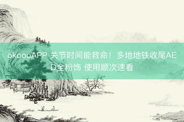 okoooAPP 关节时间能救命！多地地铁收尾AED全粉饰 使用顺次速看