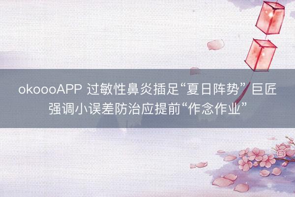 okoooAPP 过敏性鼻炎插足“夏日阵势” 巨匠强调小误差防治应提前“作念作业”