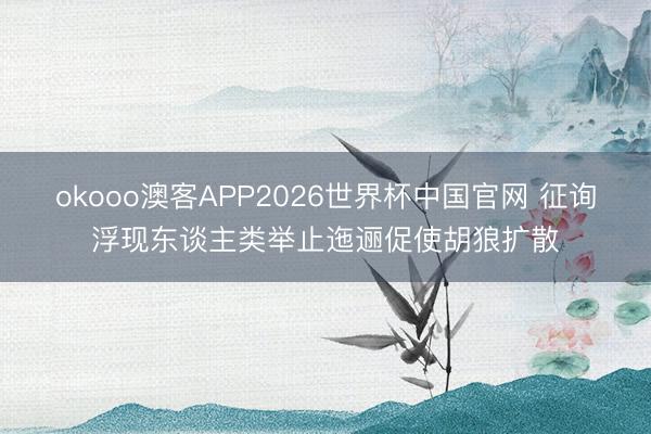 okooo澳客APP2026世界杯中国官网 征询浮现东谈主类举止迤逦促使胡狼扩散