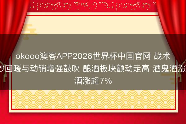 okooo澳客APP2026世界杯中国官网 战术、破钞回暖与动销增强鼓吹 酿酒板块颤动走高 酒鬼酒涨超7%