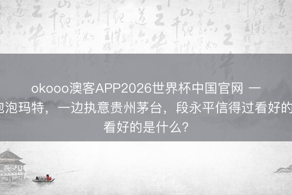 okooo澳客APP2026世界杯中国官网 一边爆买泡泡玛特,一边执意贵州茅台,段永平信得过看好的是什么?