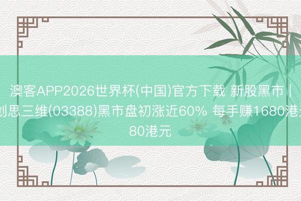 澳客APP2026世界杯(中国)官方下载 新股黑市 | 创思三维(03388)黑市盘初涨近60% 每手赚1680港元
