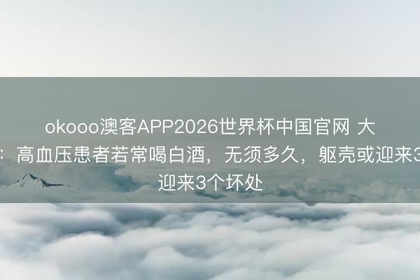 okooo澳客APP2026世界杯中国官网 大夫发现：高血压患者若常喝白酒，无须多久，躯壳或迎来3个坏处