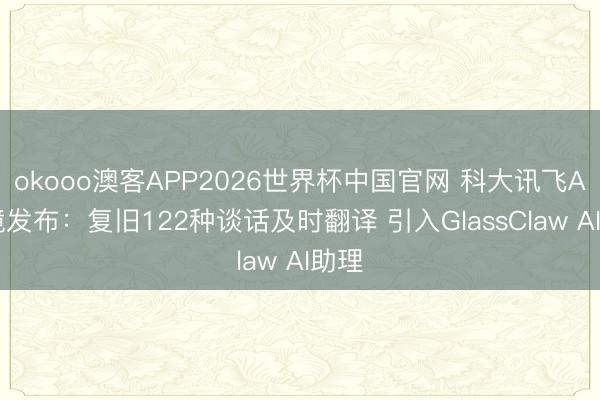 okooo澳客APP2026世界杯中国官网 科大讯飞AI眼镜发布：复旧122种谈话及时翻译 引入GlassClaw AI助理