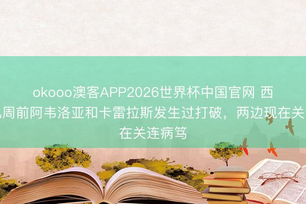 okooo澳客APP2026世界杯中国官网 西媒：几周前阿韦洛亚和卡雷拉斯发生过打破，两边现在关连病笃