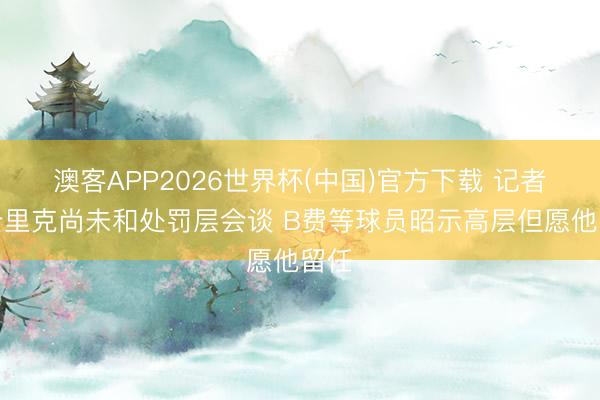 澳客APP2026世界杯(中国)官方下载 记者:卡里克尚未和处罚层会谈 B费等球员昭示高层但愿他留任