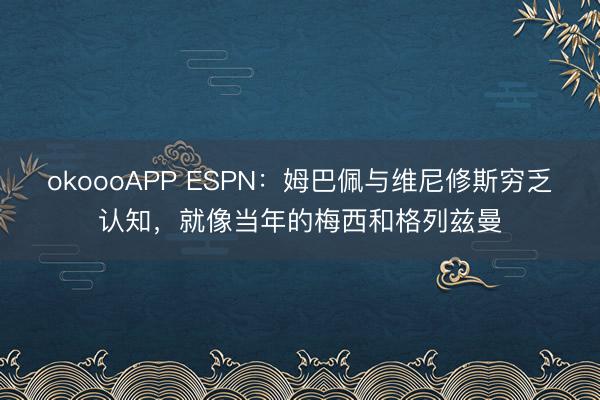 okoooAPP ESPN：姆巴佩与维尼修斯穷乏认知，就像当年的梅西和格列兹曼