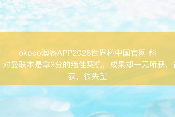 okooo澳客APP2026世界杯中国官网 科纳特：对曼联本是拿3分的绝佳契机，成果却一无所获，很失望