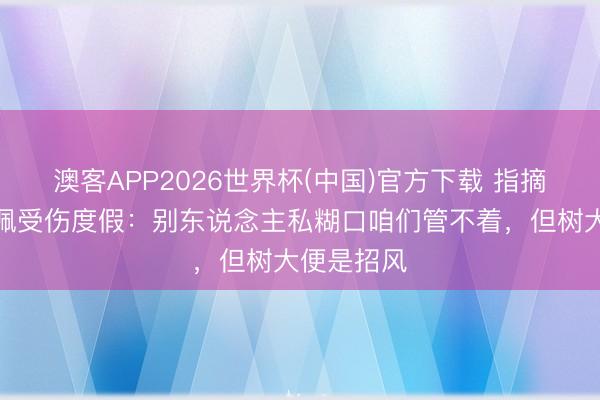 澳客APP2026世界杯(中国)官方下载 指摘员谈姆巴佩受伤度假：别东说念主私糊口咱们管不着，但树大便是招风