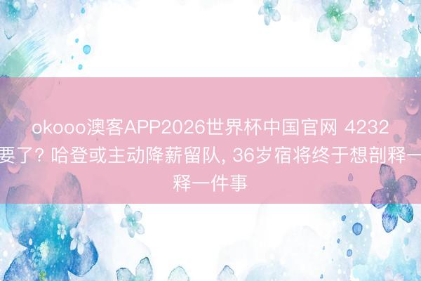okooo澳客APP2026世界杯中国官网 4232万不要了? 哈登或主动降薪留队， 36岁宿将终于想剖释一件事