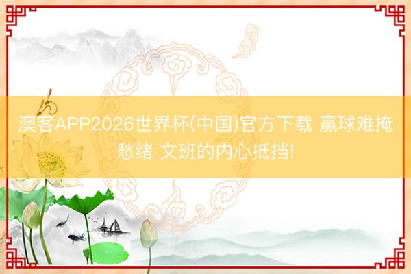 澳客APP2026世界杯(中国)官方下载 赢球难掩愁绪 文班的内心抵挡!