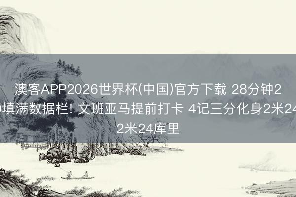 澳客APP2026世界杯(中国)官方下载 28分钟28+10填满数据栏! 文班亚马提前打卡 4记三分化身2米24库里