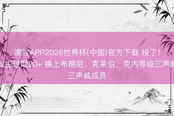 澳客APP2026世界杯(中国)官方下载 投了！湖东谈主过期20+ 换上布朗尼、克莱伯、克内等级三声威成员