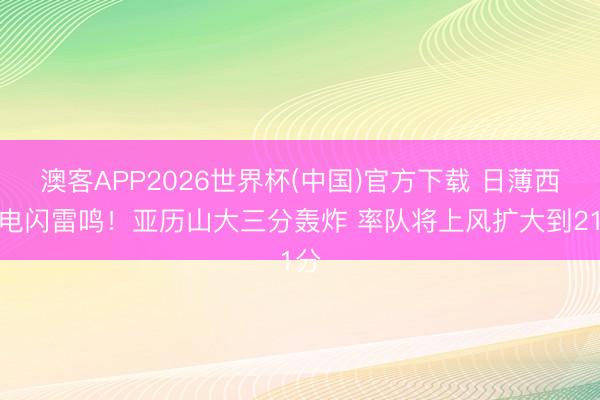 澳客APP2026世界杯(中国)官方下载 日薄西山电闪雷鸣！亚历山大三分轰炸 率队将上风扩大到21分