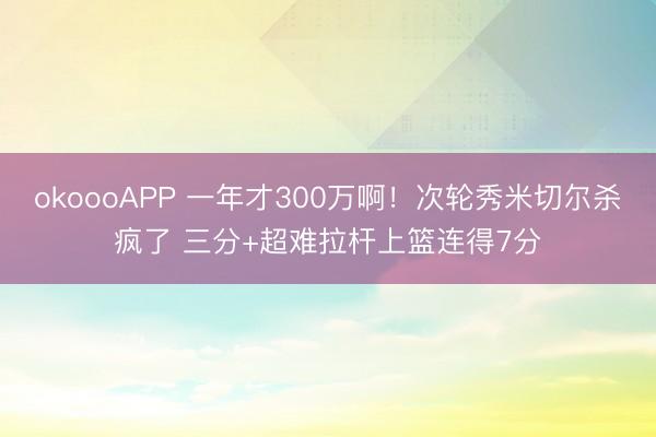 okoooAPP 一年才300万啊！次轮秀米切尔杀疯了 三分+超难拉杆上篮连得7分