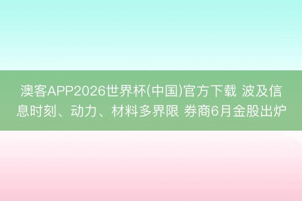 澳客APP2026世界杯(中国)官方下载 波及信息时刻、动力、材料多界限 券商6月金股出炉