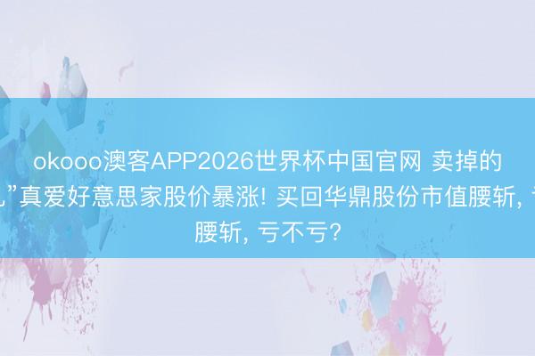 okooo澳客APP2026世界杯中国官网 卖掉的“亲女儿”真爱好意思家股价暴涨! 买回华鼎股份市值腰斩， 亏不亏?