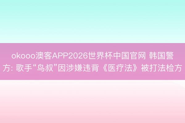 okooo澳客APP2026世界杯中国官网 韩国警方: 歌手“鸟叔”因涉嫌违背《医疗法》被打法检方