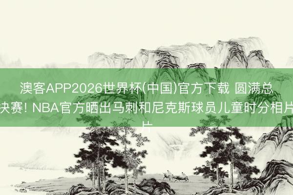 澳客APP2026世界杯(中国)官方下载 圆满总决赛! NBA官方晒出马刺和尼克斯球员儿童时分相片