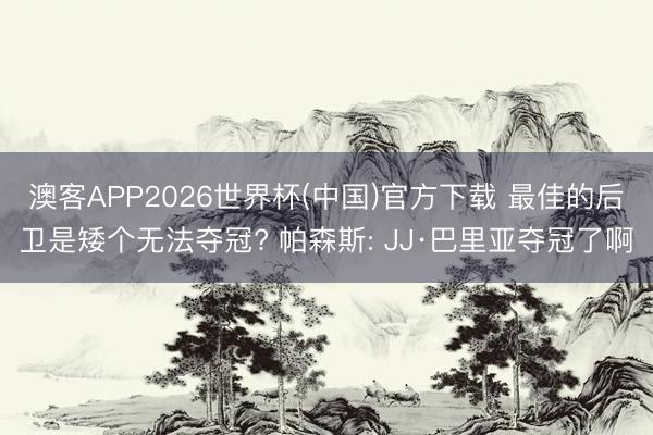 澳客APP2026世界杯(中国)官方下载 最佳的后卫是矮个无法夺冠? 帕森斯: JJ·巴里亚夺冠了啊