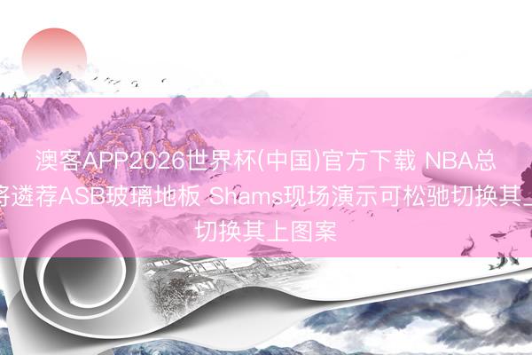澳客APP2026世界杯(中国)官方下载 NBA总决赛将遴荐ASB玻璃地板 Shams现场演示可松驰切换其上图案