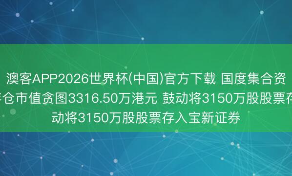 澳客APP2026世界杯(中国)官方下载 国度集合资源(00254)存仓市值贪图3316.50万港元 鼓动将3150万股股票存入宝新证券