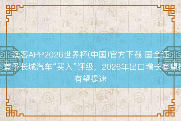 澳客APP2026世界杯(中国)官方下载 国金证券：首予长城汽车“买入”评级，2026年出口增长有望提速