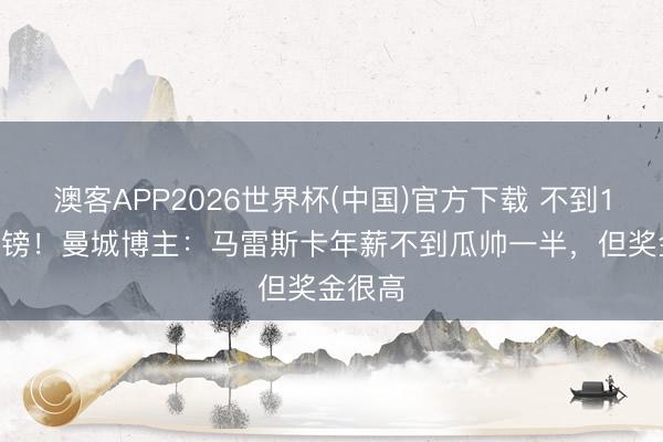澳客APP2026世界杯(中国)官方下载 不到1000万镑！曼城博主：马雷斯卡年薪不到瓜帅一半，但奖金很高