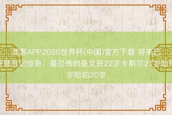 澳客APP2026世界杯(中国)官方下载 将来已来！好意思记惊奇：最恐怖的是文班22岁卡斯尔21岁哈珀20岁