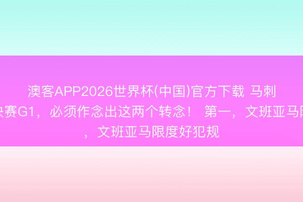 澳客APP2026世界杯(中国)官方下载 马刺若思赢总决赛G1，必须作念出这两个转念！ 第一，文班亚马限度好犯规