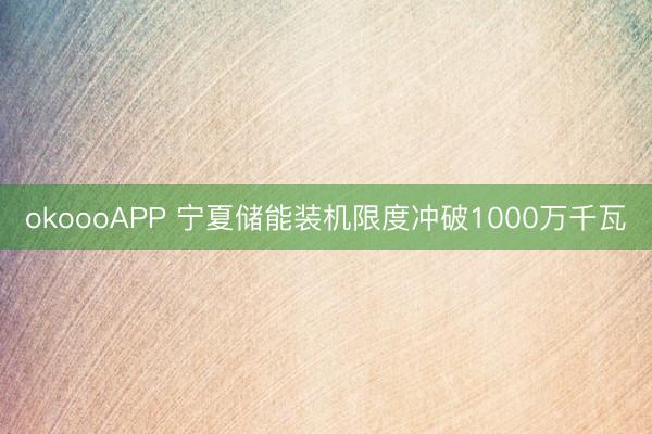 okoooAPP 宁夏储能装机限度冲破1000万千瓦
