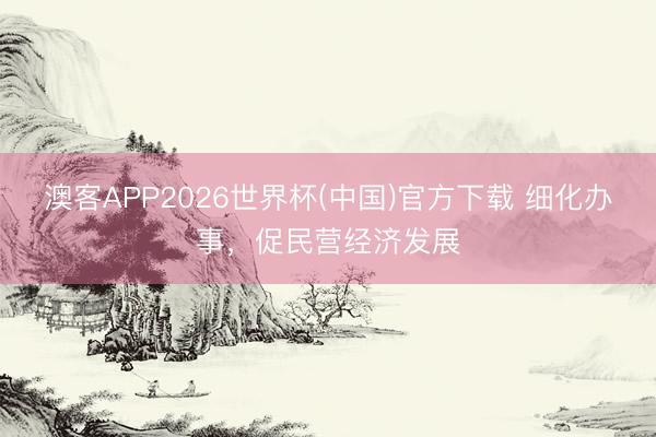 澳客APP2026世界杯(中国)官方下载 细化办事,促民营经济发展