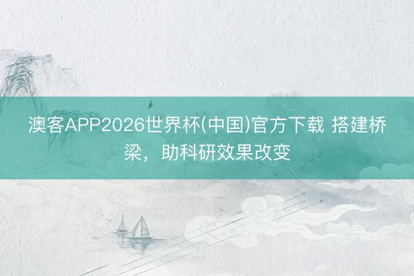 澳客APP2026世界杯(中国)官方下载 搭建桥梁，助科研效果改变