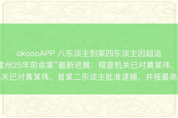 okoooAPP 八东谈主到案四东谈主因超追诉期未被批捕，“广东雷州25年前命案”最新进展：稽查机关已对黄某伟、曾某二东谈主批准逮捕，并报最高检核准追诉