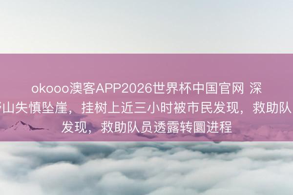 okooo澳客APP2026世界杯中国官网 深圳男人独自爬野山失慎坠崖，挂树上近三小时被市民发现，救助队员透露转圜进程