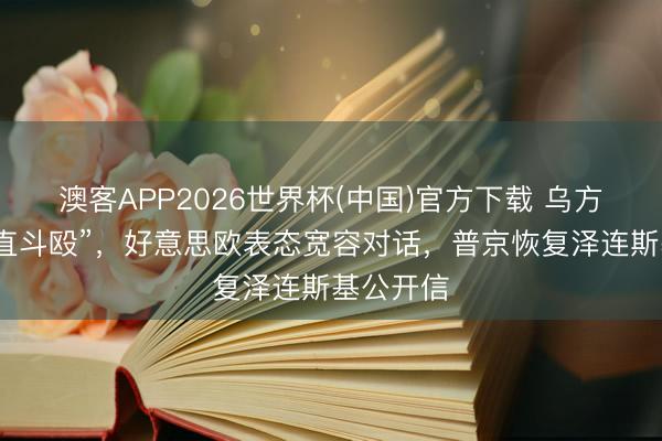 澳客APP2026世界杯(中国)官方下载 乌方提议“径直斗殴”，好意思欧表态宽容对话，普京恢复泽连斯基公开信