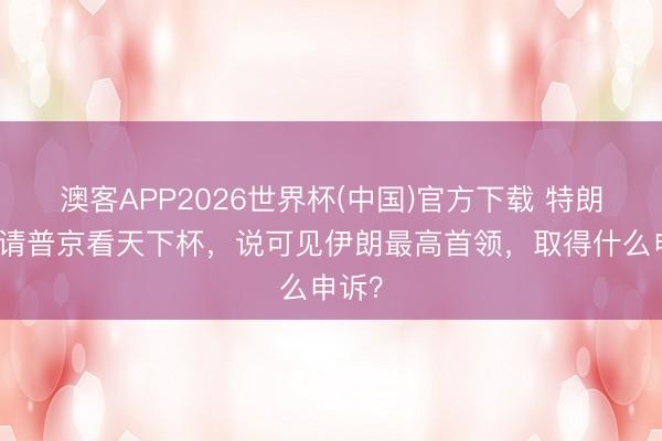 澳客APP2026世界杯(中国)官方下载 特朗普邀请普京看天下杯，说可见伊朗最高首领，取得什么申诉？