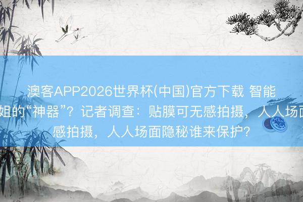 澳客APP2026世界杯(中国)官方下载 智能眼镜成了偷拍空姐的“神器”？记者调查：贴膜可无感拍摄，人人场面隐秘谁来保护？