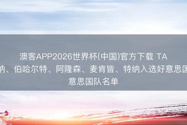 澳客APP2026世界杯(中国)官方下载 TA：小雷纳、伯哈尔特、阿隆森、麦肯皆、特纳入选好意思国队名单