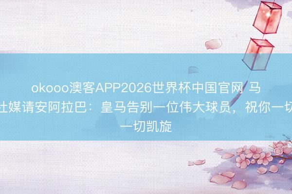 okooo澳客APP2026世界杯中国官网 马塞洛社媒请安阿拉巴：皇马告别一位伟大球员，祝你一切凯旋