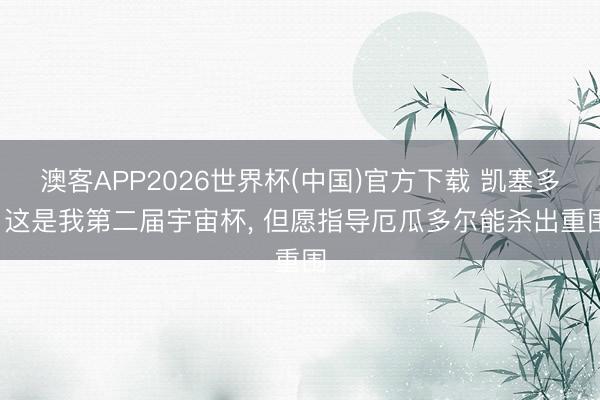 澳客APP2026世界杯(中国)官方下载 凯塞多: 这是我第二届宇宙杯， 但愿指导厄瓜多尔能杀出重围