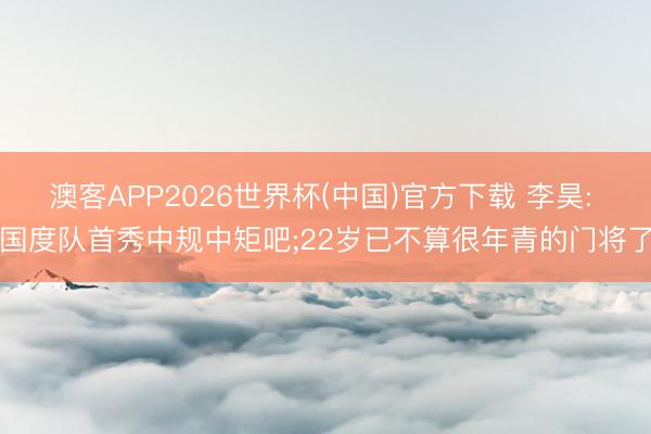 澳客APP2026世界杯(中国)官方下载 李昊: 国度队首秀中规中矩吧;22岁已不算很年青的门将了