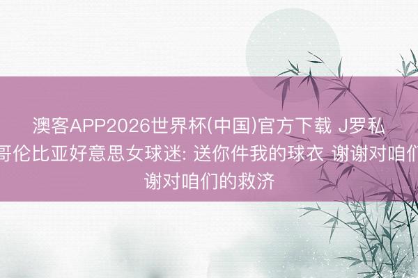 澳客APP2026世界杯(中国)官方下载 J罗私信回应哥伦比亚好意思女球迷: 送你件我的球衣 谢谢对咱们的救济