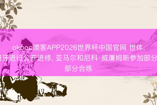 okooo澳客APP2026世界杯中国官网 世体: 西班牙进行公开进修， 亚马尔和尼科·威廉姆斯参加部分合练