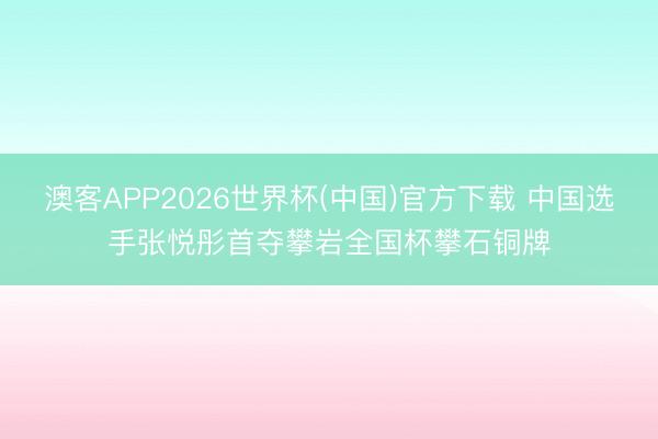 澳客APP2026世界杯(中国)官方下载 中国选手张悦彤首夺攀岩全国杯攀石铜牌